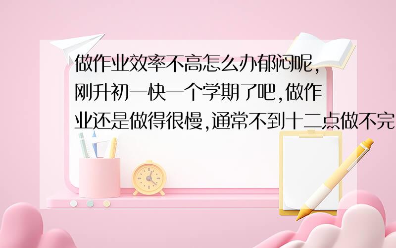 做作业效率不高怎么办郁闷呢,刚升初一快一个学期了吧,做作业还是做得很慢,通常不到十二点做不完,有时候还搞到差不多一点钟,