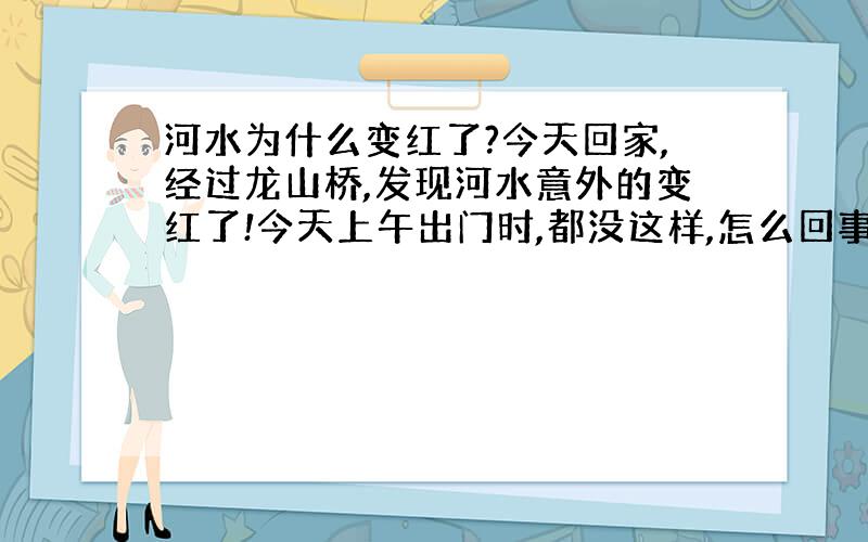 河水为什么变红了?今天回家,经过龙山桥,发现河水意外的变红了!今天上午出门时,都没这样,怎么回事?再过一个小时再去时,又