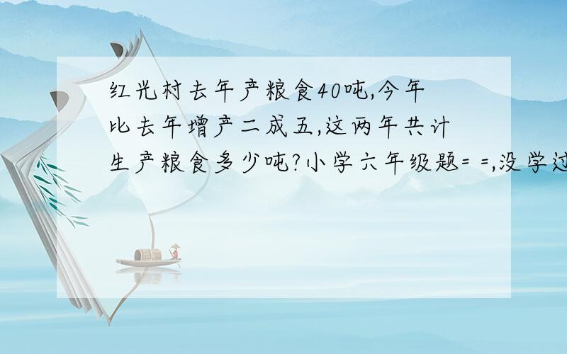 红光村去年产粮食40吨,今年比去年增产二成五,这两年共计生产粮食多少吨?小学六年级题= =,没学过.