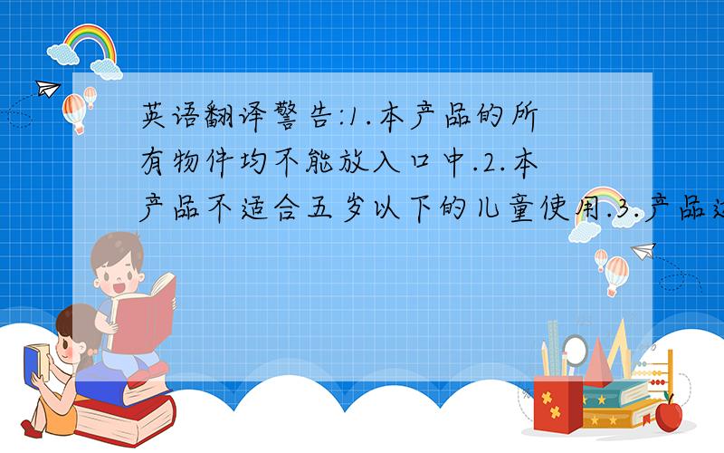 英语翻译警告:1.本产品的所有物件均不能放入口中.2.本产品不适合五岁以下的儿童使用.3.产品远离五岁以下儿童可接触的地