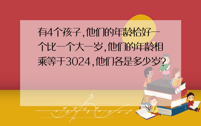 有4个孩子,他们的年龄恰好一个比一个大一岁,他们的年龄相乘等于3024,他们各是多少岁?