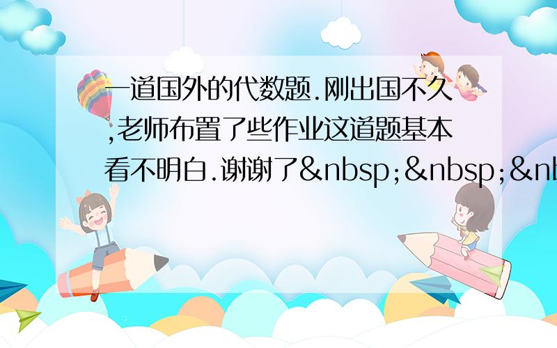 一道国外的代数题.刚出国不久,老师布置了些作业这道题基本看不明白.谢谢了   