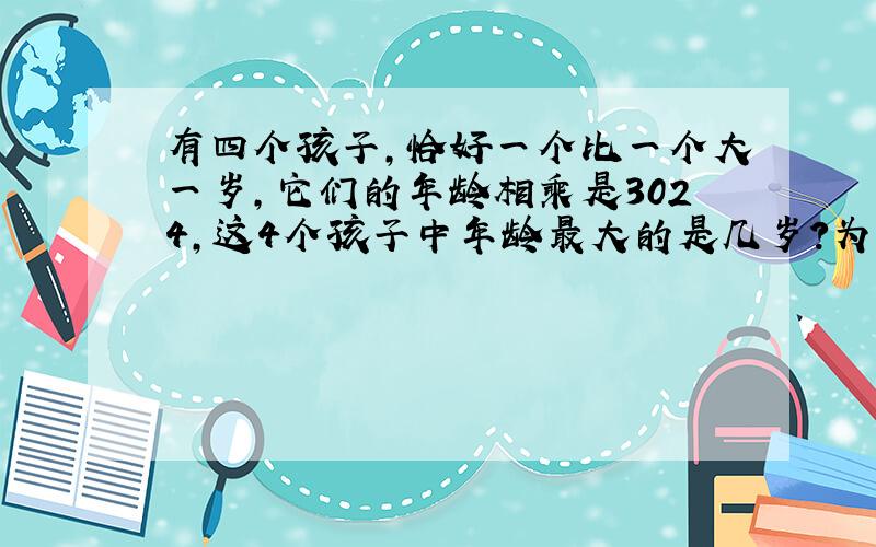 有四个孩子,恰好一个比一个大一岁,它们的年龄相乘是3024,这4个孩子中年龄最大的是几岁?为什么,我不懂.