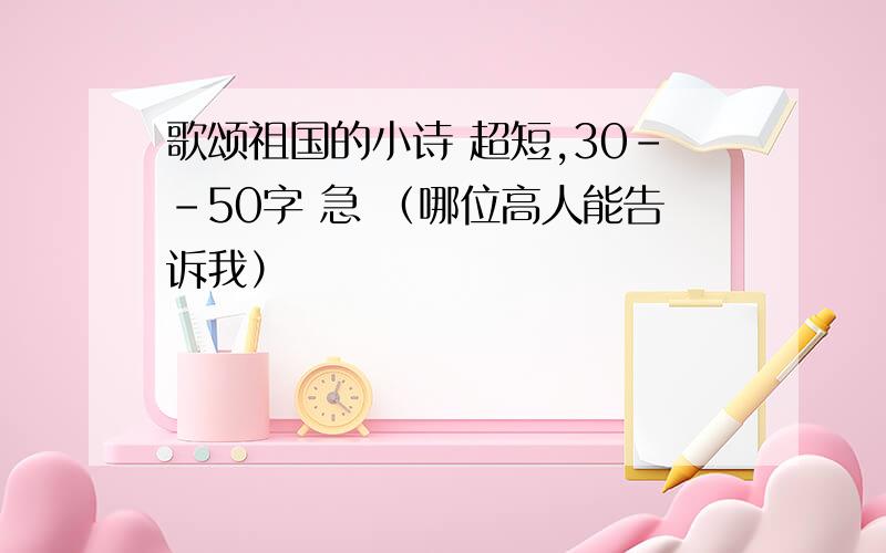 歌颂祖国的小诗 超短,30--50字 急 （哪位高人能告诉我）