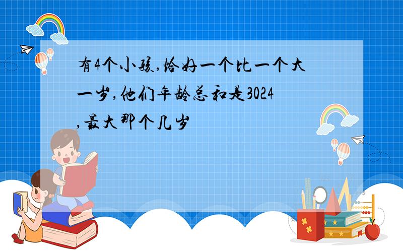 有4个小孩,恰好一个比一个大一岁,他们年龄总和是3024,最大那个几岁