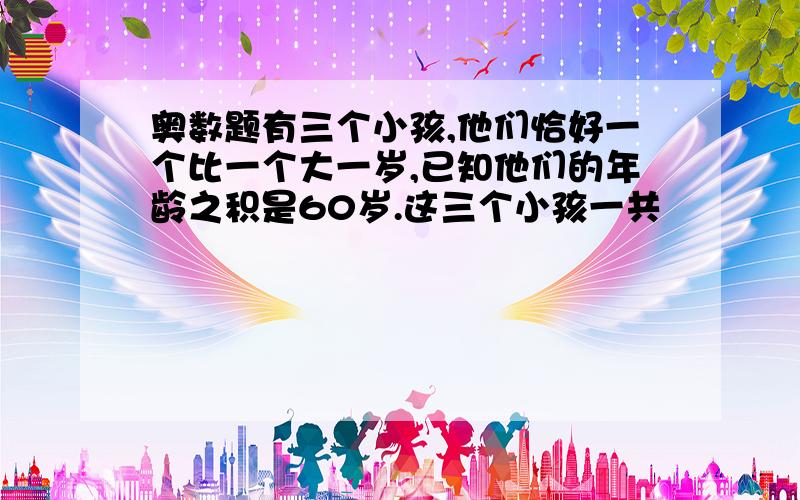 奥数题有三个小孩,他们恰好一个比一个大一岁,已知他们的年龄之积是60岁.这三个小孩一共