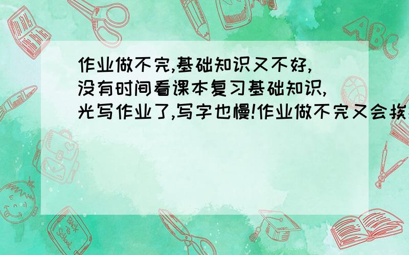 作业做不完,基础知识又不好,没有时间看课本复习基础知识,光写作业了,写字也慢!作业做不完又会挨批,内心又自责,我该怎么办