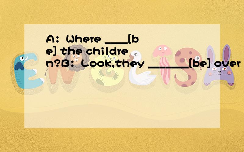 A：Where ____[be] the children?B：Look,they _______[be] over t