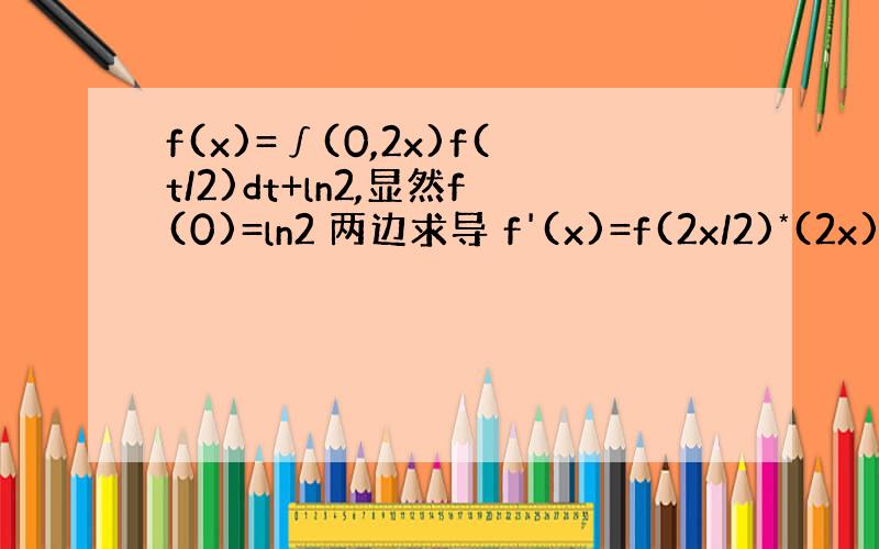 f(x)=∫(0,2x)f(t/2)dt+ln2,显然f(0)=ln2 两边求导 f'(x)=f(2x/2)*(2x)'