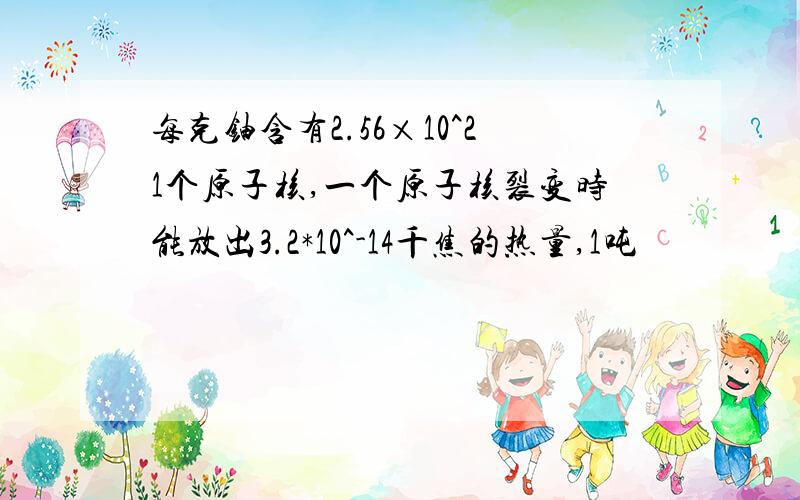 每克铀含有2.56×10^21个原子核,一个原子核裂变时能放出3.2*10^-14千焦的热量,1吨