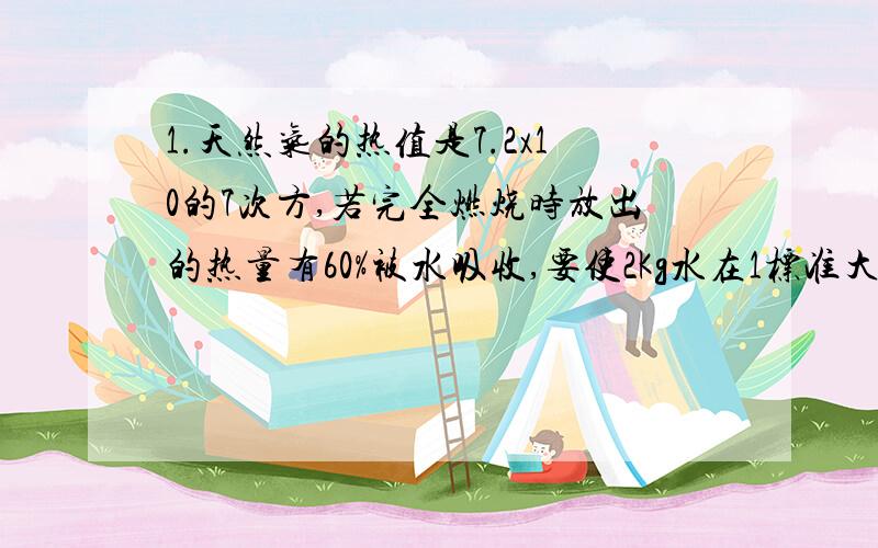 1.天然气的热值是7.2x10的7次方,若完全燃烧时放出的热量有60%被水吸收,要使2Kg水在1标准大气压下从16度烧开