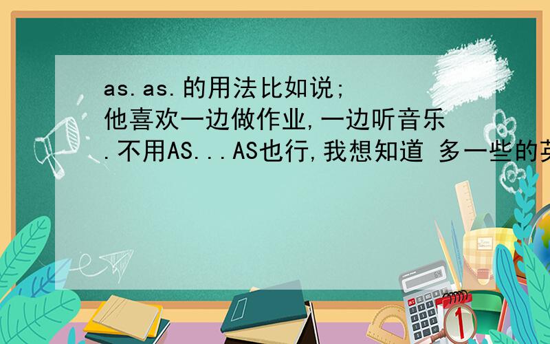 as.as.的用法比如说; 他喜欢一边做作业,一边听音乐.不用AS...AS也行,我想知道 多一些的英语用法,怎么来表达