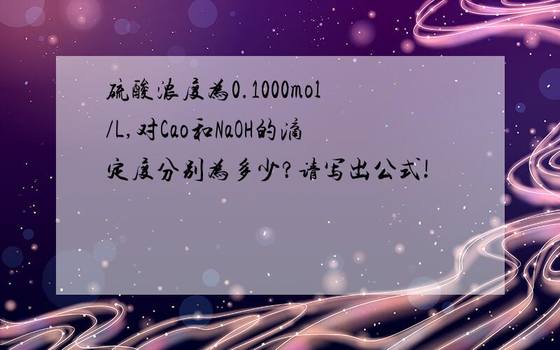 硫酸浓度为0.1000mol/L,对Cao和NaOH的滴定度分别为多少?请写出公式!