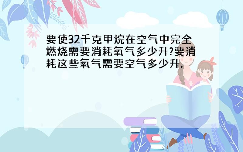 要使32千克甲烷在空气中完全燃烧需要消耗氧气多少升?要消耗这些氧气需要空气多少升.