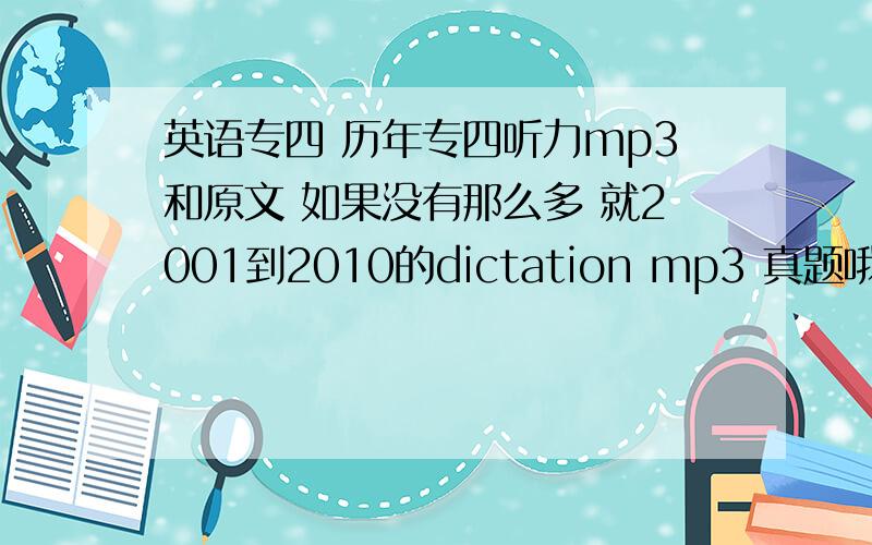 英语专四 历年专四听力mp3和原文 如果没有那么多 就2001到2010的dictation mp3 真题哦 发给我