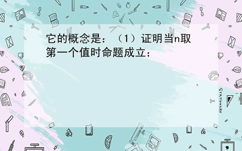 它的概念是：（1）证明当n取第一个值时命题成立；