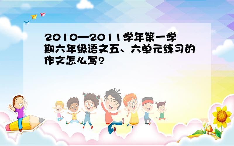 2010—2011学年第一学期六年级语文五、六单元练习的作文怎么写?