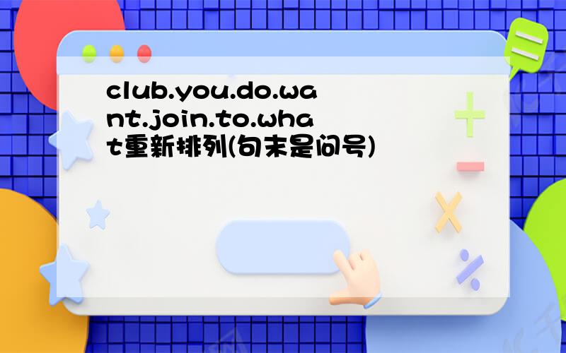 club.you.do.want.join.to.what重新排列(句末是问号)