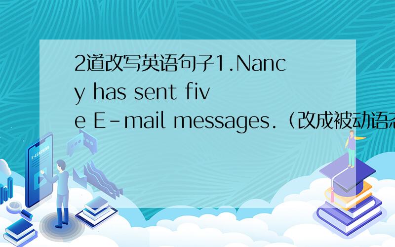 2道改写英语句子1.Nancy has sent five E-mail messages.（改成被动语态）Five E