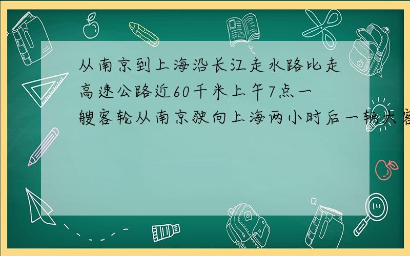 从南京到上海沿长江走水路比走高速公路近60千米上午7点一艘客轮从南京驶向上海两小时后一辆大客车从南京开