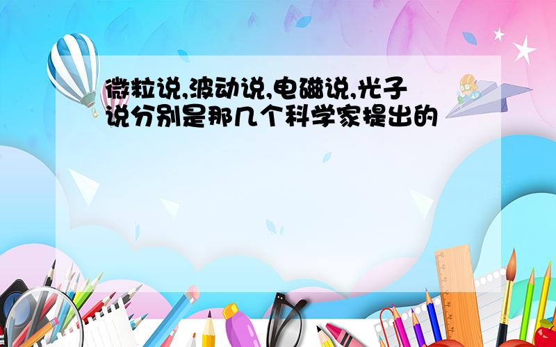 微粒说,波动说,电磁说,光子说分别是那几个科学家提出的