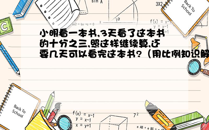 小明看一本书,3天看了这本书的十分之三,照这样继续算,还要几天可以看完这本书?（用比例知识解答） 急