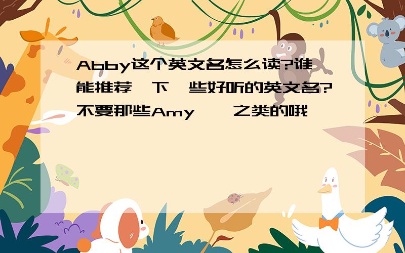 Abby这个英文名怎么读?谁能推荐一下一些好听的英文名?不要那些Amy……之类的哦