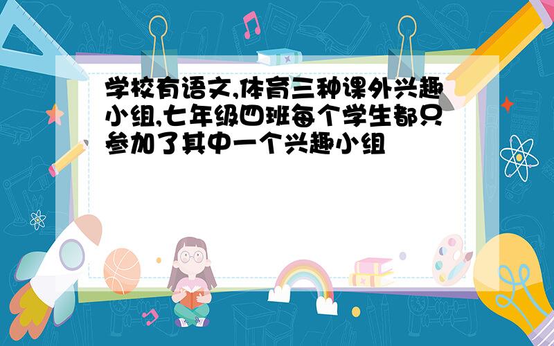 学校有语文,体育三种课外兴趣小组,七年级四班每个学生都只参加了其中一个兴趣小组