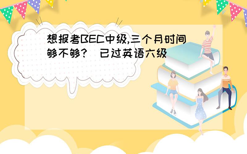 想报考BEC中级,三个月时间够不够?（已过英语六级）