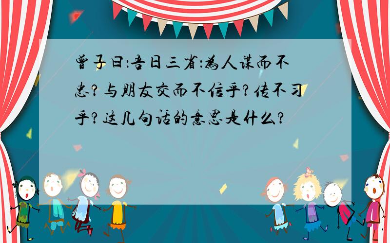 曾子曰：吾日三省：为人谋而不忠?与朋友交而不信乎?传不习乎?这几句话的意思是什么?