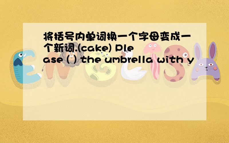 将括号内单词换一个字母变成一个新词.(cake) Please ( ) the umbrella with y