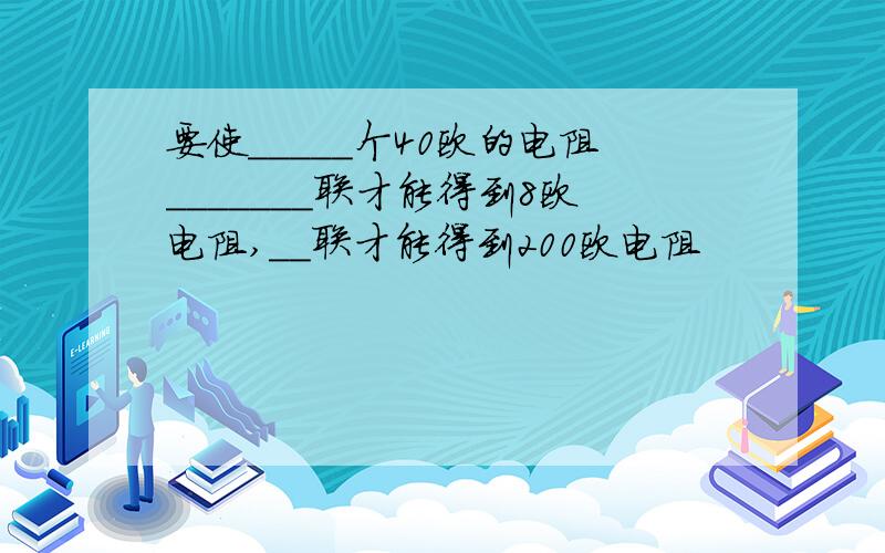 要使_____个40欧的电阻_______联才能得到8欧电阻,__联才能得到200欧电阻