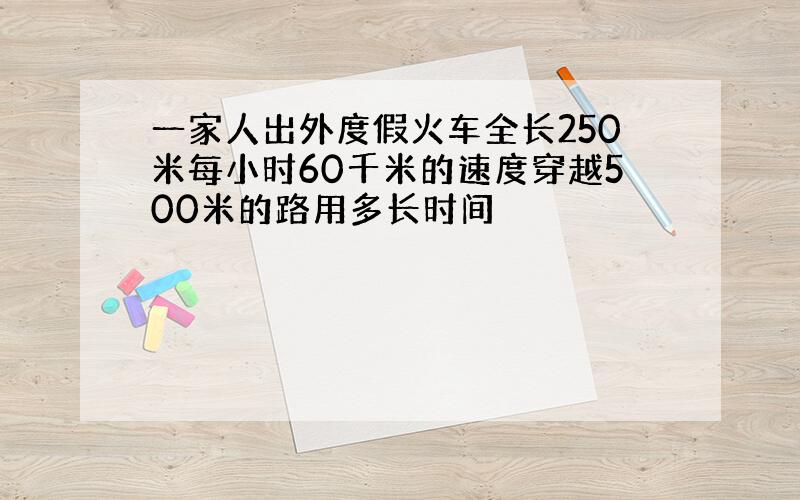 一家人出外度假火车全长250米每小时60千米的速度穿越500米的路用多长时间