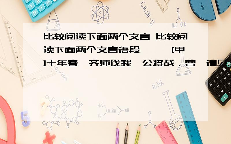 比较阅读下面两个文言 比较阅读下面两个文言语段,　　[甲]十年春,齐师伐我,公将战．曹刿请见.其乡人曰：“肉食者谋之,又