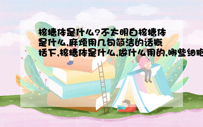 核糖体是什么?不太明白核糖体是什么,麻烦用几句简洁的话概括下,核糖体是什么,做什么用的,哪些细胞有.之类的 只学了点必修