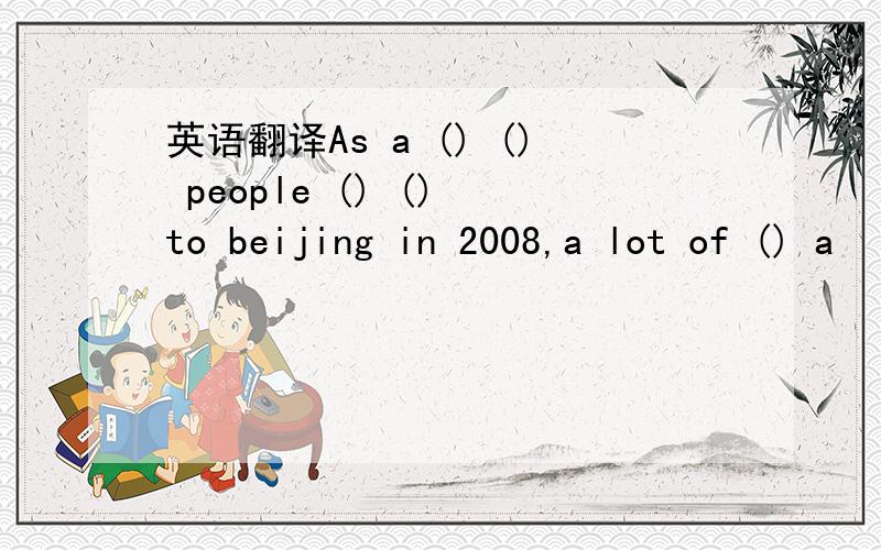 英语翻译As a () () people () () to beijing in 2008,a lot of () a