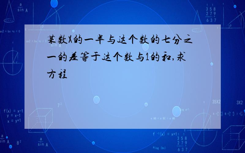 某数X的一半与这个数的七分之一的差等于这个数与1的和,求方程