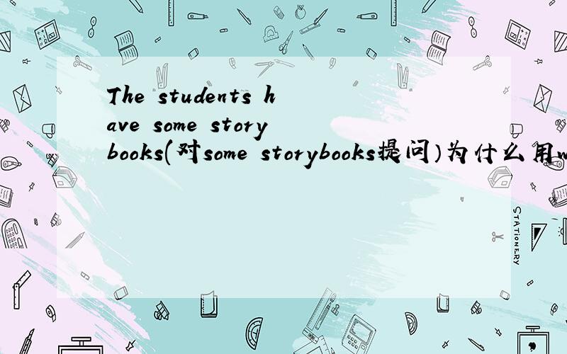 The students have some storybooks(对some storybooks提问）为什么用wha