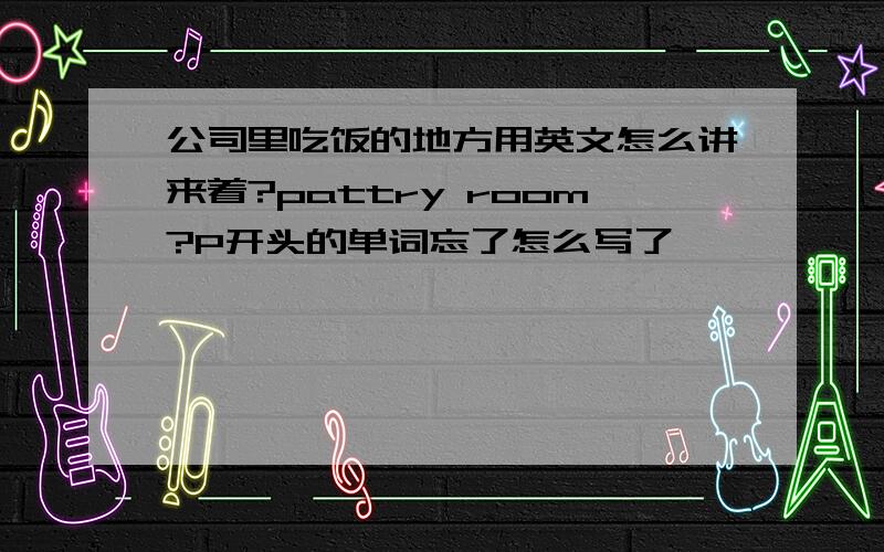 公司里吃饭的地方用英文怎么讲来着?pattry room?P开头的单词忘了怎么写了