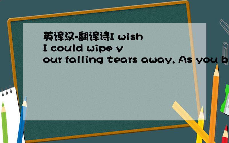 英译汉-翻译诗I wish I could wipe your falling tears away, As you b