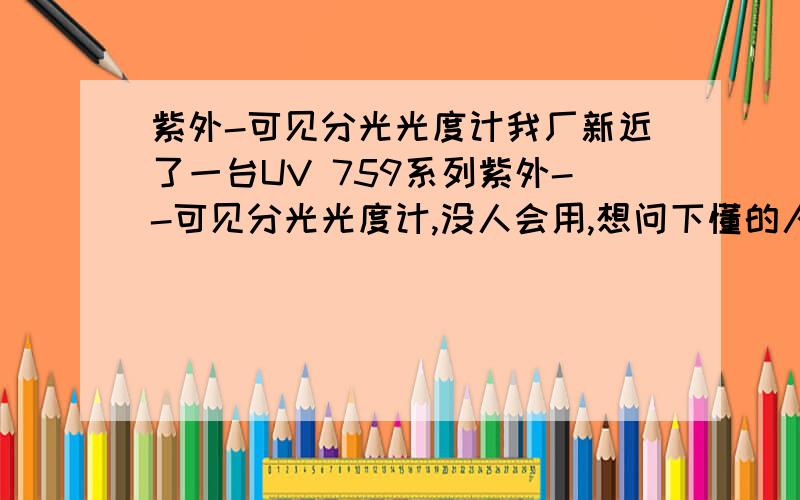 紫外-可见分光光度计我厂新近了一台UV 759系列紫外--可见分光光度计,没人会用,想问下懂的人,这个机器主要是测什么用