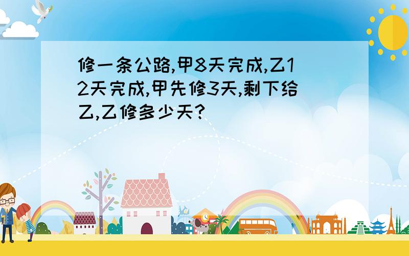 修一条公路,甲8天完成,乙12天完成,甲先修3天,剩下给乙,乙修多少天?