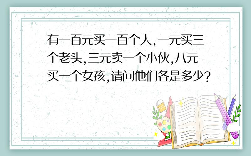 有一百元买一百个人,一元买三个老头,三元卖一个小伙,八元买一个女孩,请问他们各是多少?