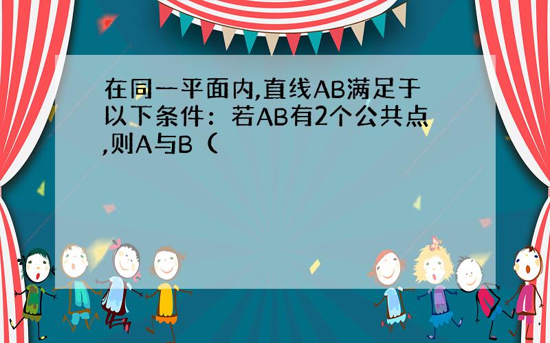 在同一平面内,直线AB满足于以下条件：若AB有2个公共点,则A与B（