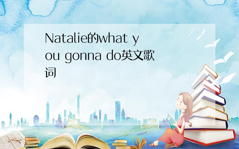 Natalie的what you gonna do英文歌词