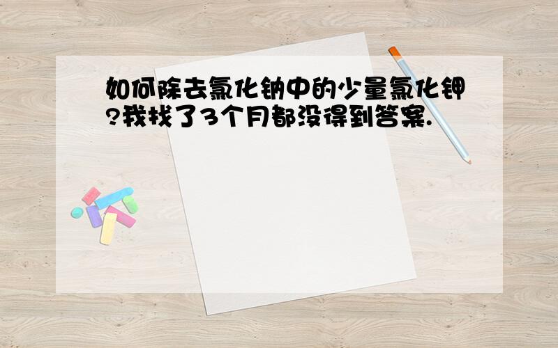 如何除去氯化钠中的少量氯化钾?我找了3个月都没得到答案.