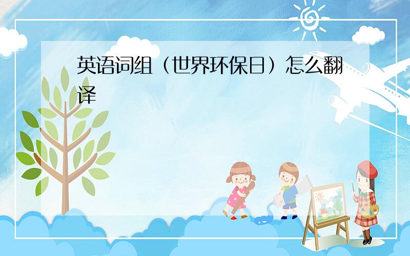 英语词组（世界环保日）怎么翻译