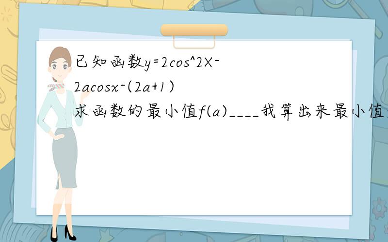 已知函数y=2cos^2X-2acosx-(2a+1) 求函数的最小值f(a)____我算出来最小值是-2a-1-a^2