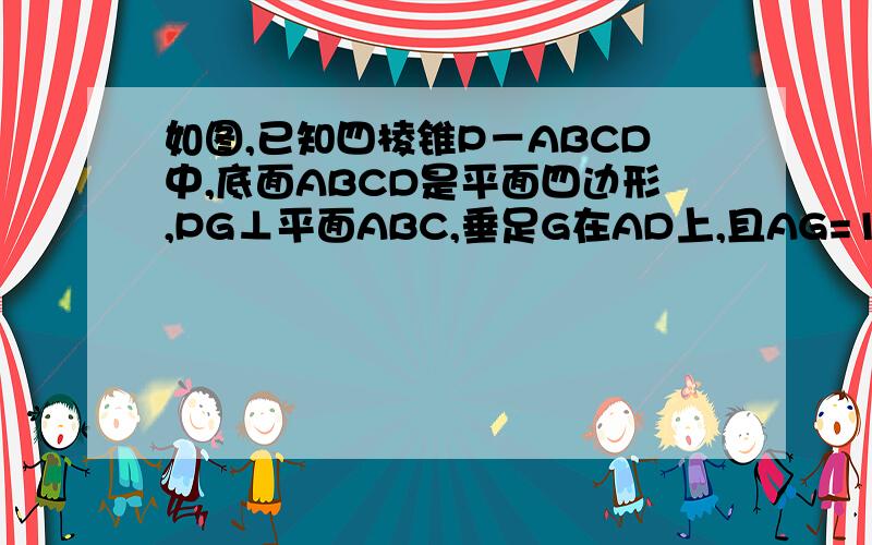 如图,已知四棱锥P－ABCD中,底面ABCD是平面四边形,PG⊥平面ABC,垂足G在AD上,且AG=1/3GD,GB⊥,