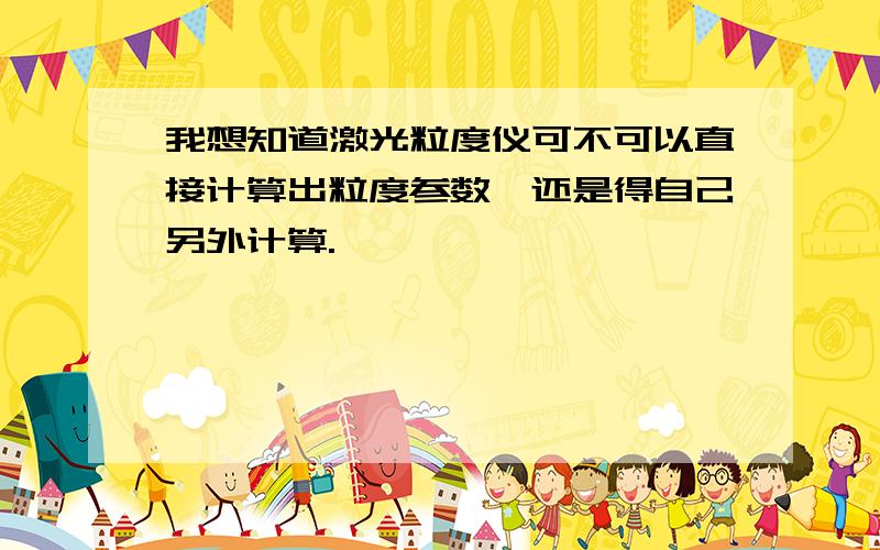 我想知道激光粒度仪可不可以直接计算出粒度参数,还是得自己另外计算.